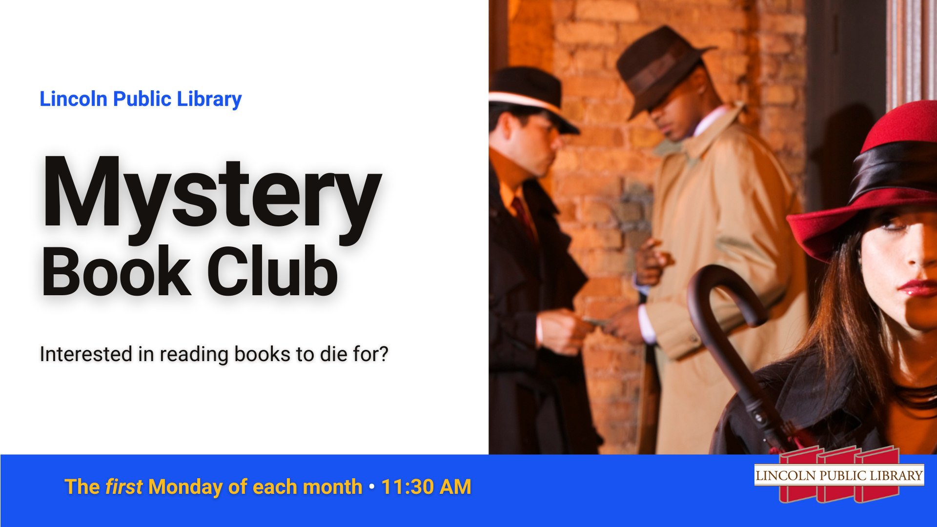"Lincoln Public Library Mystery Book Club. Interested in reading books to die for? The first Monday of each month at 11:30 AM"